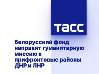 Белорусский фонд направит гуманитарную миссию в прифронтовые районы ДНР и ЛНР