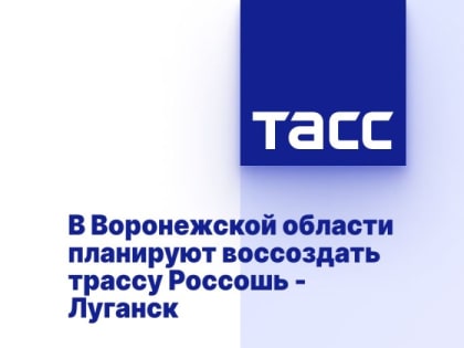 В Воронежской области планируют воссоздать трассу Россошь - Луганск