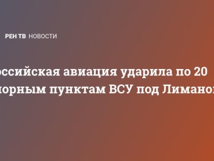 Российская авиация ударила по 20 опорным пунктам ВСУ под Лиманом