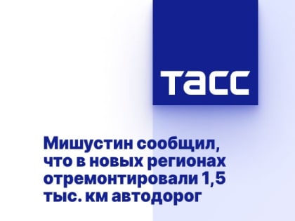 Мишустин сообщил, что в новых регионах отремонтировали 1,5 тыс. км автодорог