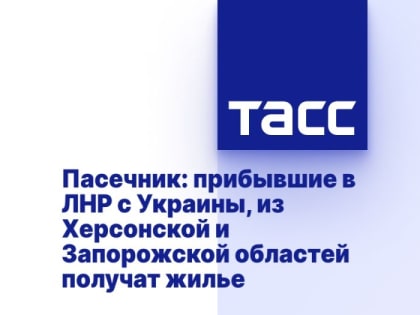 Пасечник: прибывшие в ЛНР с Украины, из Херсонской и Запорожской областей получат жилье