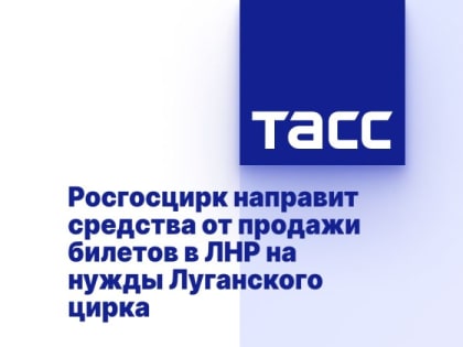 Росгосцирк направит средства от продажи билетов в ЛНР на нужды Луганского цирка