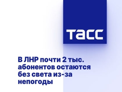 В ЛНР почти 2 тыс. абонентов остаются без света из-за непогоды