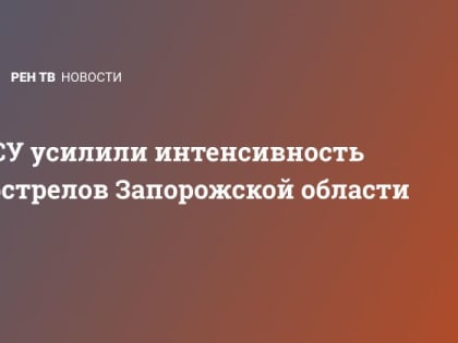 ВСУ усилили интенсивность обстрелов Запорожской области