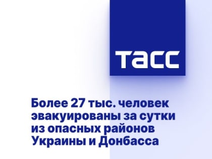 Более 27 тыс. человек эвакуированы за сутки из опасных районов Украины и Донбасса