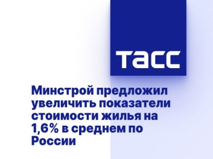 Минстрой предложил увеличить показатели стоимости жилья на 1,6% в среднем по России