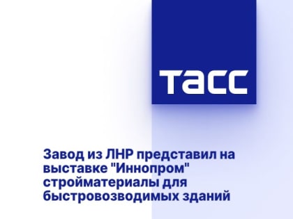 Завод из ЛНР представил на выставке "Иннопром" стройматериалы для быстровозводимых зданий