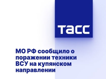 МО РФ сообщило о поражении техники ВСУ на купянском направлении