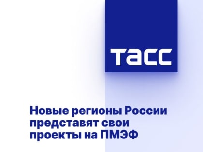 Новые регионы России представят свои проекты на ПМЭФ