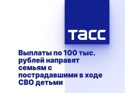 Выплаты по 100 тыс. рублей направят семьям с пострадавшими в ходе СВО детьми