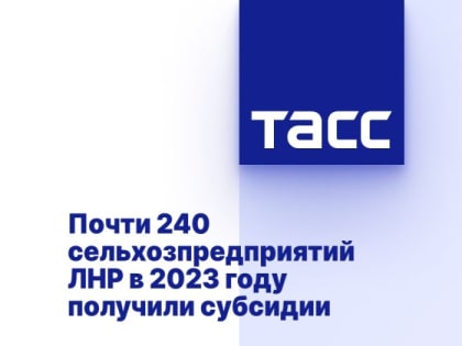 Почти 240 сельхозпредприятий ЛНР в 2023 году получили субсидии