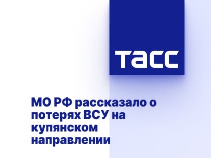 МО РФ рассказало о потерях ВСУ на купянском направлении