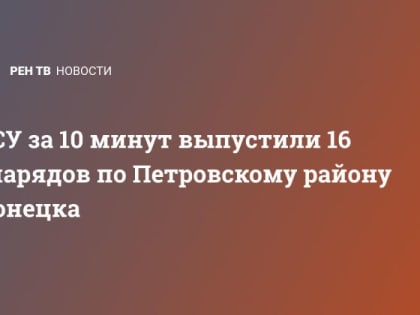 ВСУ за 10 минут выпустили 16 снарядов по Петровскому району Донецка