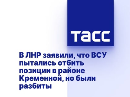 В ЛНР заявили, что ВСУ пытались отбить позиции в районе Кременной, но были разбиты