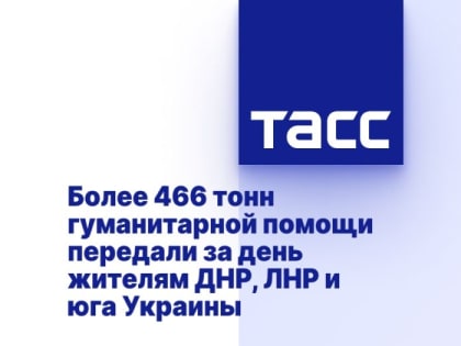 Более 466 тонн гуманитарной помощи передали за день жителям ДНР, ЛНР и юга Украины