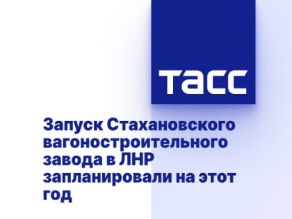 Запуск Стахановского вагоностроительного завода в ЛНР запланировали на этот год