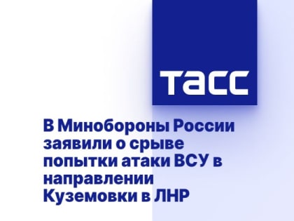 В Минобороны России заявили о срыве попытки атаки ВСУ в направлении Куземовки в ЛНР