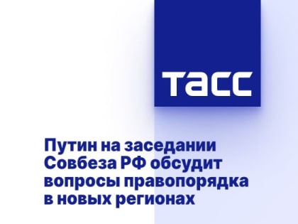 Путин на заседании Совбеза РФ обсудит вопросы правопорядка в новых регионах