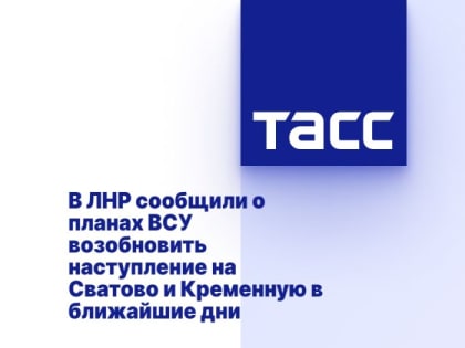 В ЛНР сообщили о планах ВСУ возобновить наступление на Сватово и Кременную в ближайшие дни