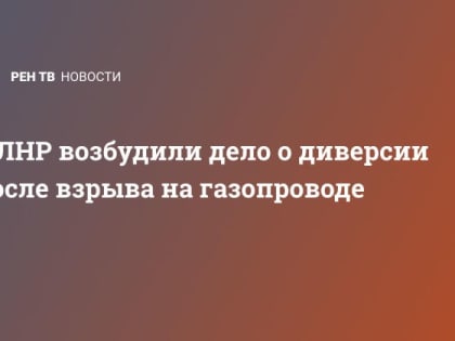 В ЛНР возбудили дело о диверсии после взрыва на газопроводе