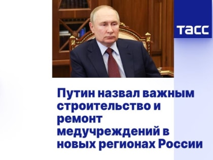 Путин назвал важным строительство и ремонт медучреждений в новых регионах России