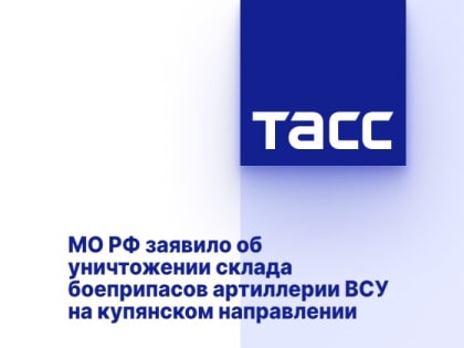 МО РФ заявило об уничтожении склада боеприпасов артиллерии ВСУ на купянском направлении