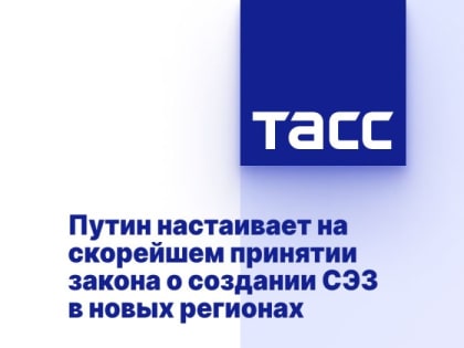 Путин настаивает на скорейшем принятии закона о создании СЭЗ в новых регионах