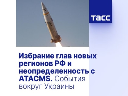 Избрание глав новых регионов РФ и неопределенность с ATACMS. События вокруг Украины