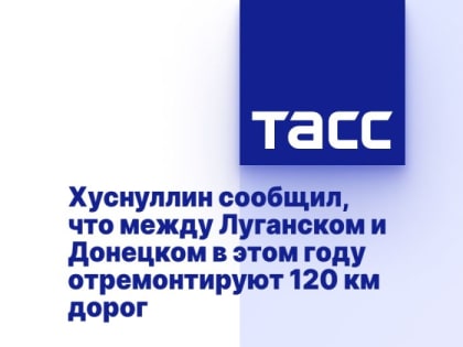 Хуснуллин сообщил, что между Луганском и Донецком в этом году отремонтируют 120 км дорог