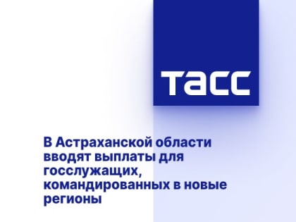 В Астраханской области вводят выплаты для госслужащих, командированных в новые регионы