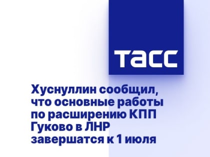 Хуснуллин сообщил, что основные работы по расширению КПП Гуково в ЛНР завершатся к 1 июля