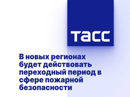 В новых регионах будет действовать переходный период в сфере пожарной безопасности