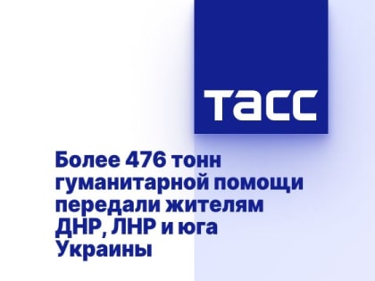 Более 476 тонн гуманитарной помощи передали жителям ДНР, ЛНР и юга Украины