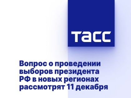 Вопрос о проведении выборов президента РФ в новых регионах рассмотрят 11 декабря