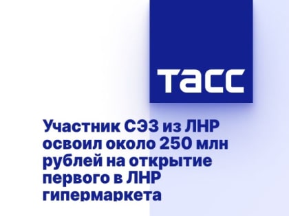 Участник СЭЗ из ЛНР освоил около 250 млн рублей на открытие первого в ЛНР гипермаркета