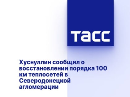 Хуснуллин сообщил о восстановлении порядка 100 км теплосетей в Северодонецкой агломерации