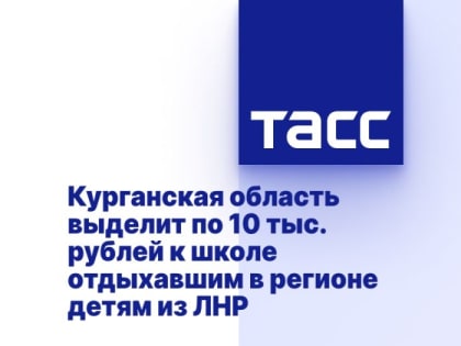 Курганская область выделит по 10 тыс. рублей к школе отдыхавшим в регионе детям из ЛНР