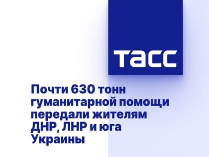 Почти 630 тонн гуманитарной помощи передали жителям ДНР, ЛНР и юга Украины