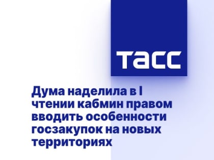 Дума наделила в I чтении кабмин правом вводить особенности госзакупок на новых территориях