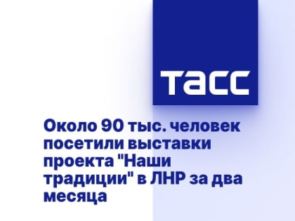 Около 90 тыс. человек посетили выставки проекта "Наши традиции" в ЛНР за два месяца