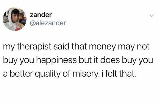 Tweet by user @alezander: My therapist said that money may not buy you happiness but it does buy you a better quality of misery. I felt that.