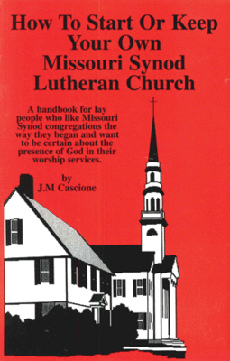 How To Start Or Keep Your Own
Missouri Synod Lutheran Church
by J.M. Cascione
GOALS OF THIS BOOK:
1. To provide a resource for lay people who want to start or keep their own LCMS congregation
2. To preserve the practice of congregational