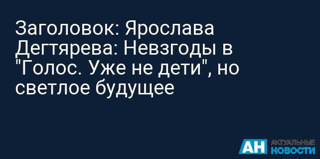 Заголовок: Ярослава Дегтярева: Невзгоды в "Голос. Уже не дети", но светлое будущее