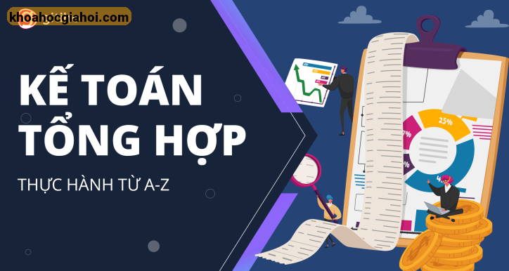 Khóa Học Kế Toán Tổng Hợp Từ A - Z - Ai Cũng Có Thể Trở Thành Kế Toán Tổng Hợp