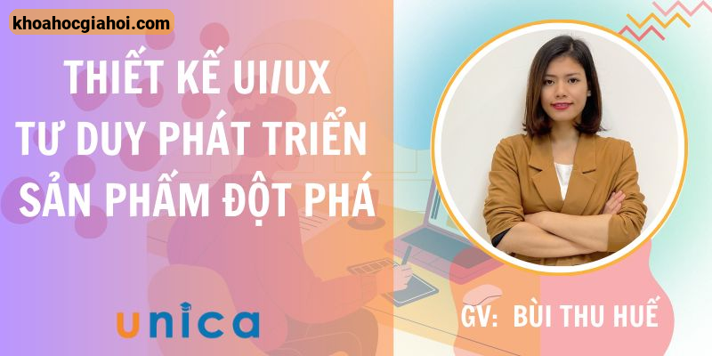 Khóa Học Thiết Kế Ux/ui - Tư Duy Phát Triển Sản Phẩm Đột Phá Cùng Giảng Viên Bùi Thu Huế