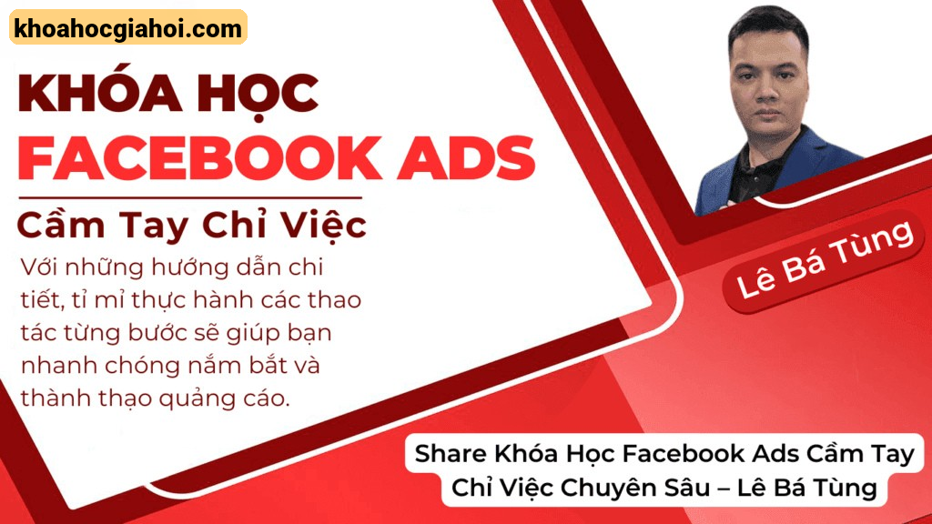 Khóa Học Facebook Ads Cầm Tay Chỉ Việc Chuyên Sâu Cùng Lê Bá Tùng