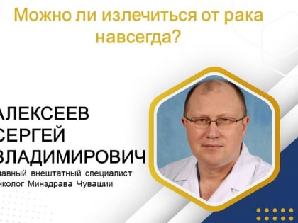 Главный внештатный специалист онколог Минздрава Чувашии Сергей Алексеев ответил на вопрос: можно ли излечиться от рака навсегда?