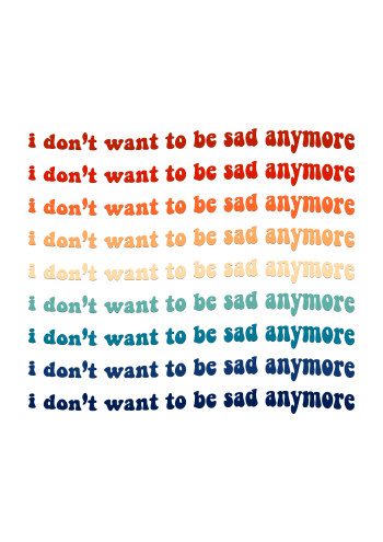i don't want to be sad anymore 