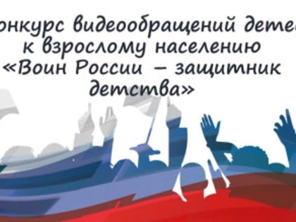 Конкурс видеообращений детей к взрослому населению  «Воин России – защитник детства»