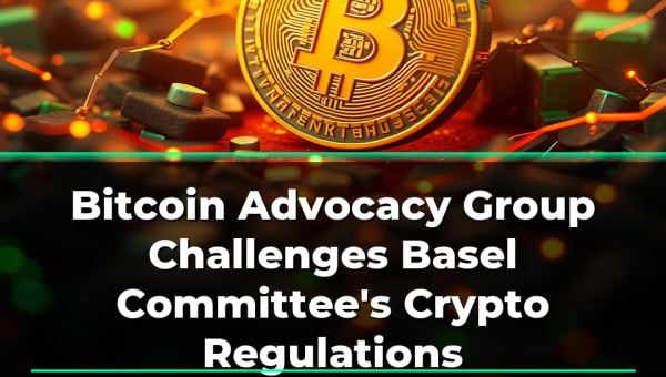 Bitcoin Advocacy Group Challenges Basel Committee's Crypto Regulations